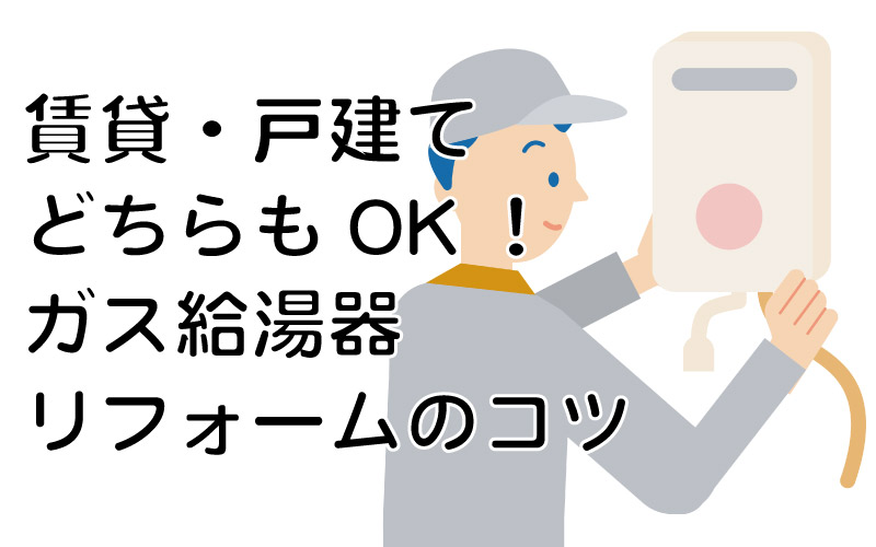 賃貸・戸建てどちらもOK！ガス給湯器リフォームのコツ